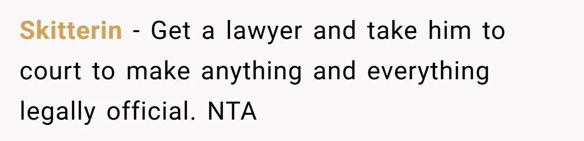 Skitterin − Get a lawyer and take him to court to make anything and everything legally official. NTA