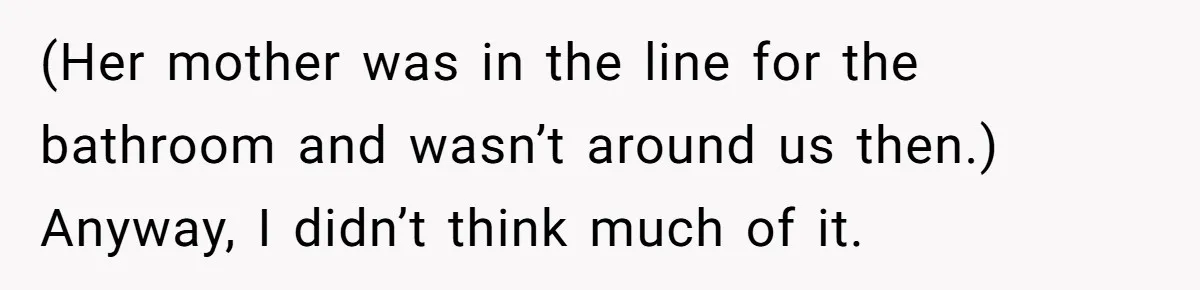 (Her mother was in the line for the bathroom and wasn’t around us then.) Anyway, I didn’t think much of it.