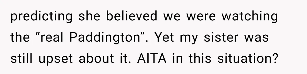 predicting she believed we were watching the “real Paddington”. Yet my sister was still upset about it. AITA in this situation?