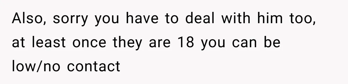 Also, sorry you have to deal with him too, at least once they are 18 you can be low/no contact