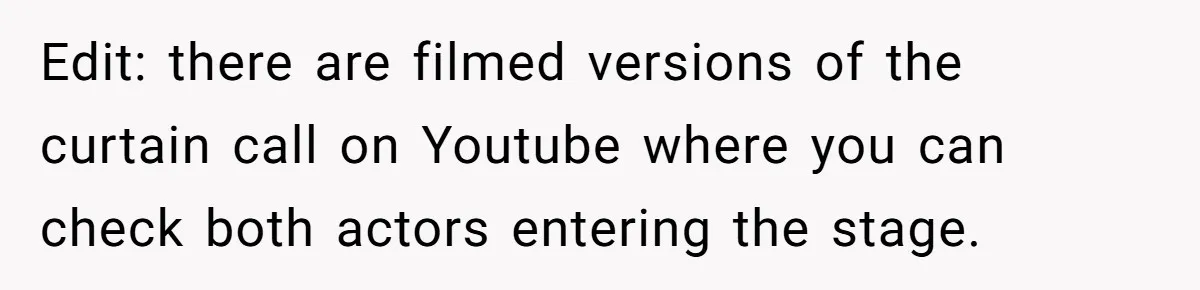 Edit: there are filmed versions of the curtain call on Youtube where you can check both actors entering the stage.
