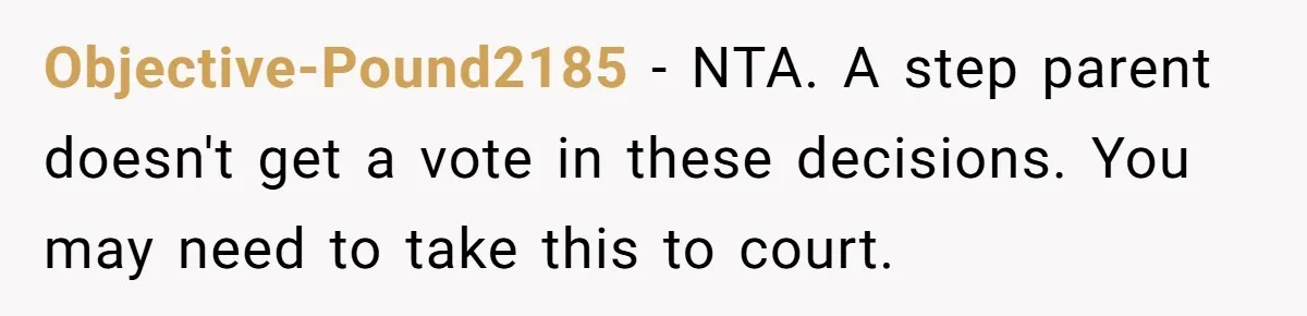 Objective-Pound2185 − NTA. A step parent doesn't get a vote in these decisions. You may need to take this to court.
