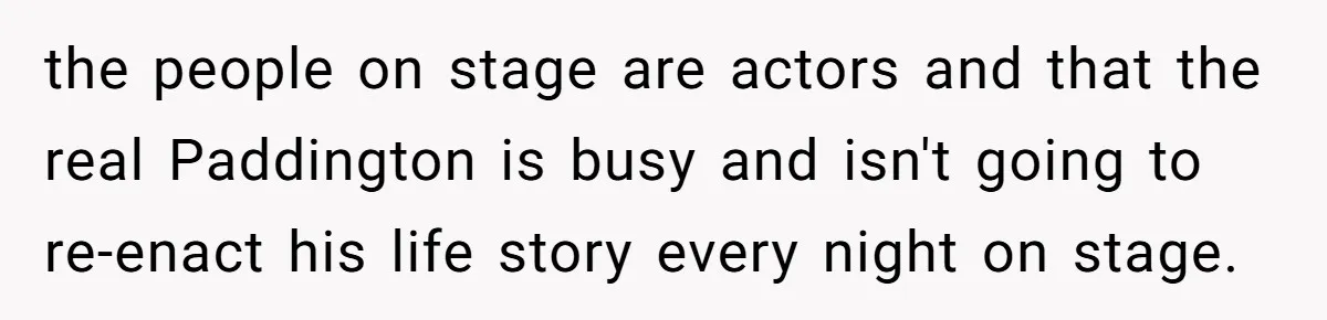 the people on stage are actors and that the real Paddington is busy and isn't going to re-enact his life story every night on stage.