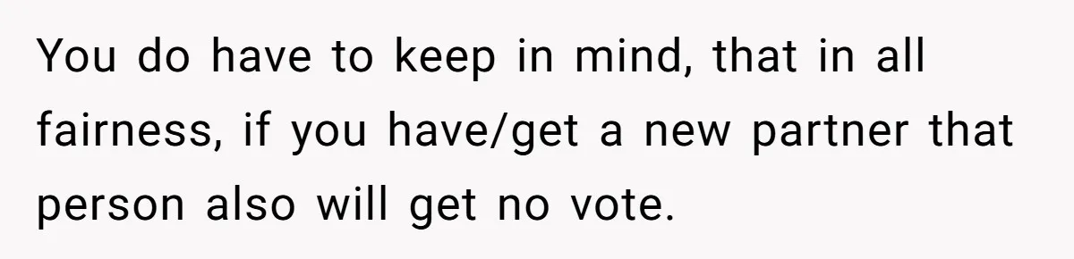 You do have to keep in mind, that in all fairness, if you have/get a new partner that person also will get no vote.
