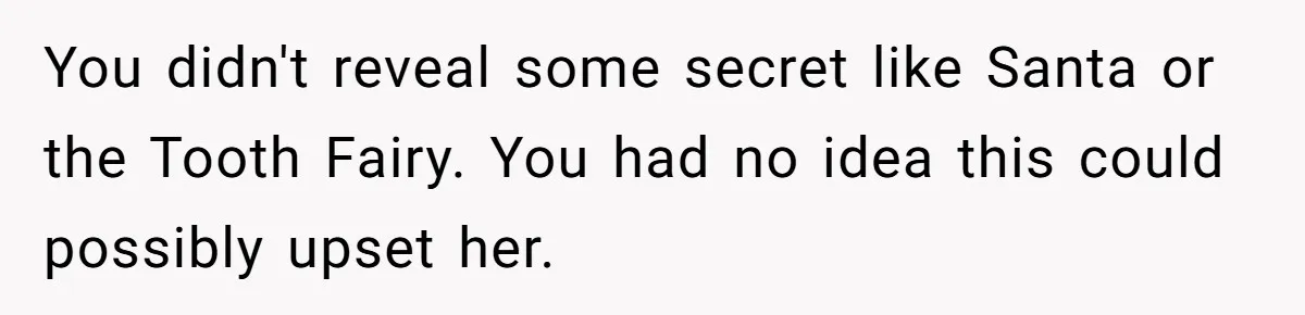 You didn't reveal some secret like Santa or the Tooth Fairy. You had no idea this could possibly upset her.