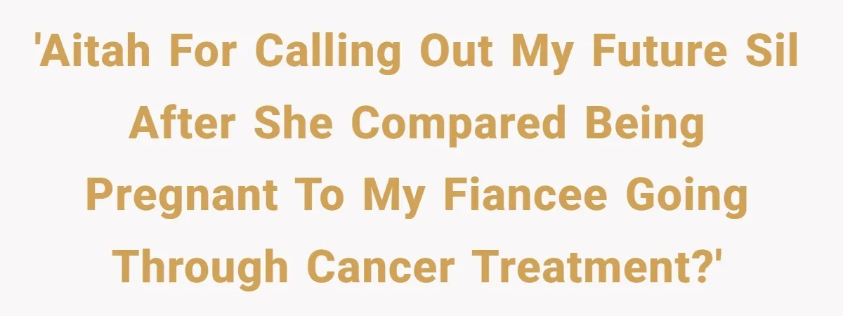 'AITAH for calling out my future SIL after she compared being pregnant to my fiancee going through cancer treatment?'