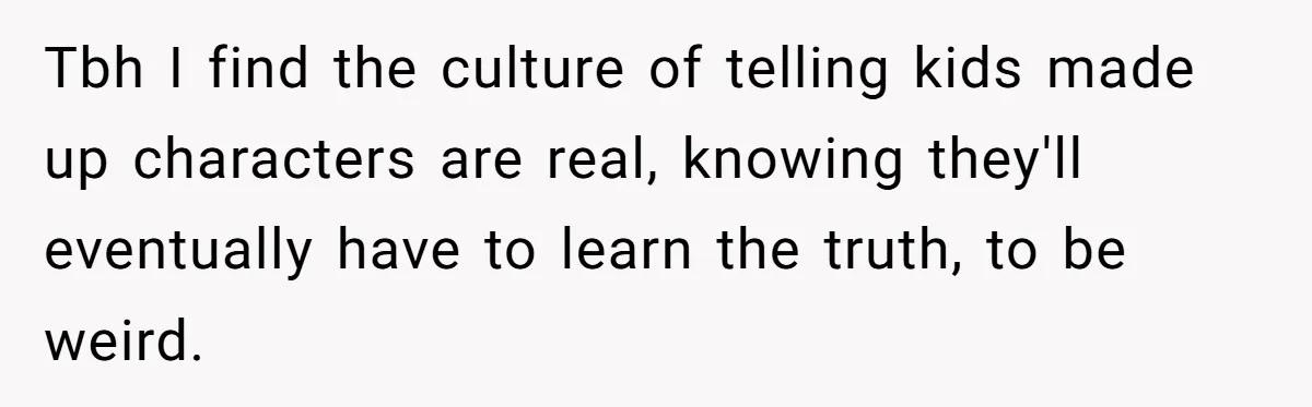 Tbh I find the culture of telling kids made up characters are real, knowing they'll eventually have to learn the truth, to be weird.