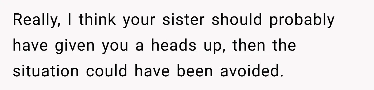 Really, I think your sister should probably have given you a heads up, then the situation could have been avoided.