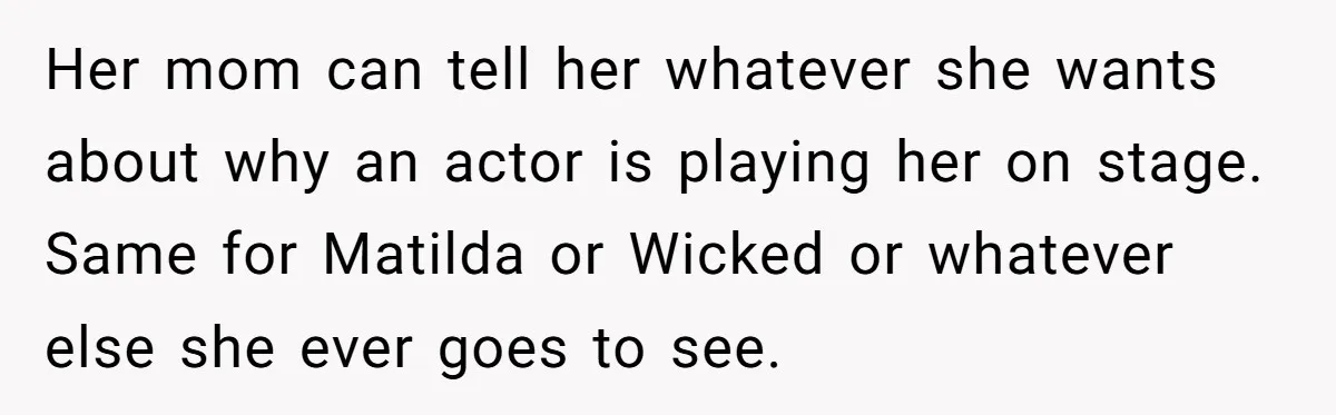Her mom can tell her whatever she wants about why an actor is playing her on stage. Same for Matilda or Wicked or whatever else she ever goes to see.