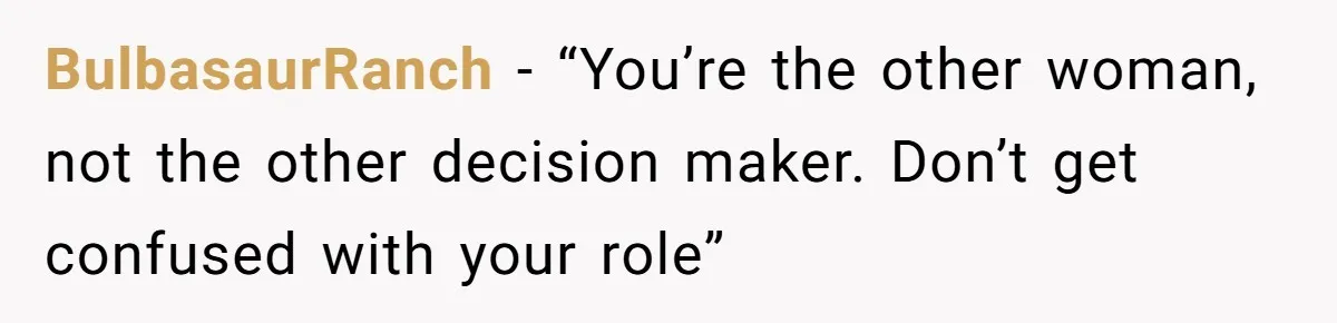 BulbasaurRanch − “You’re the other woman, not the other decision maker. Don’t get confused with your role”