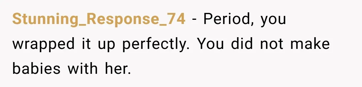 Stunning_Response_74 − Period, you wrapped it up perfectly. You did not make babies with her.