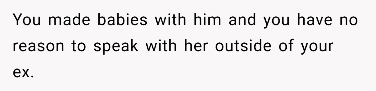 You made babies with him and you have no reason to speak with her outside of your ex.