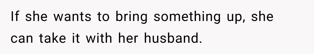 If she wants to bring something up, she can take it with her husband.