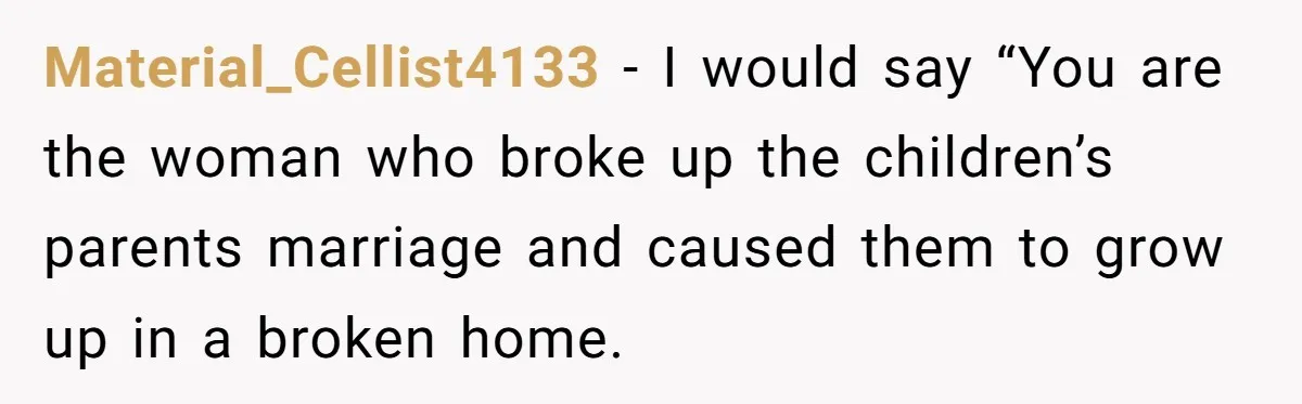 Material_Cellist4133 − I would say “You are the woman who broke up the children’s parents marriage and caused them to grow up in a broken home.