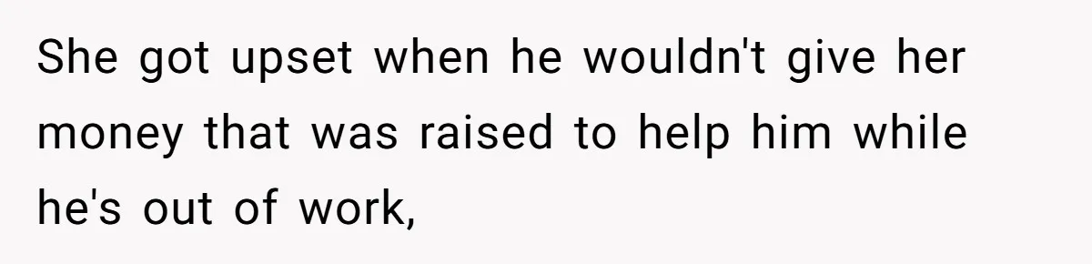 She got upset when he wouldn't give her money that was raised to help him while he's out of work,
