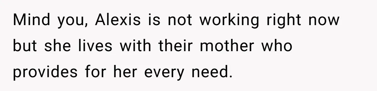 Mind you, Alexis is not working right now but she lives with their mother who provides for her every need.
