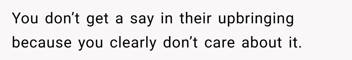 You don’t get a say in their upbringing because you clearly don’t care about it.