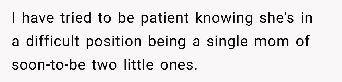 I have tried to be patient knowing she's in a difficult position being a single mom of soon-to-be two little ones.