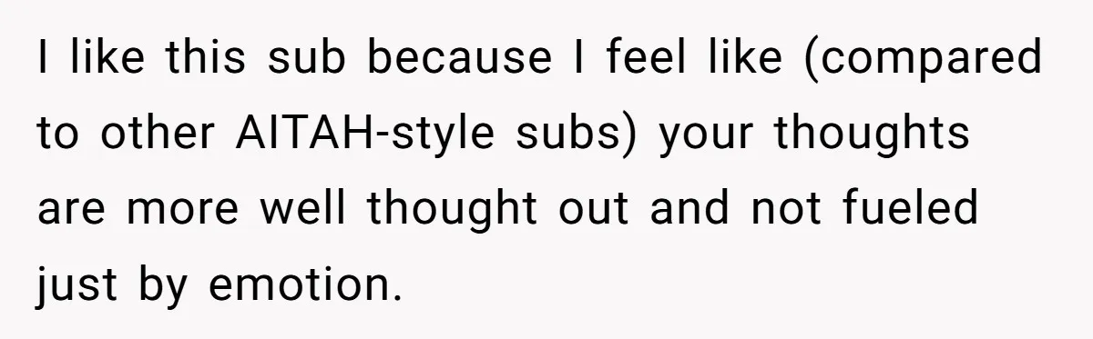 I like this sub because I feel like (compared to other AITAH-style subs) your thoughts are more well thought out and not fueled just by emotion.