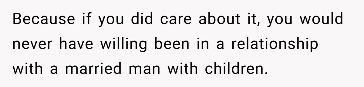Because if you did care about it, you would never have willing been in a relationship with a married man with children.