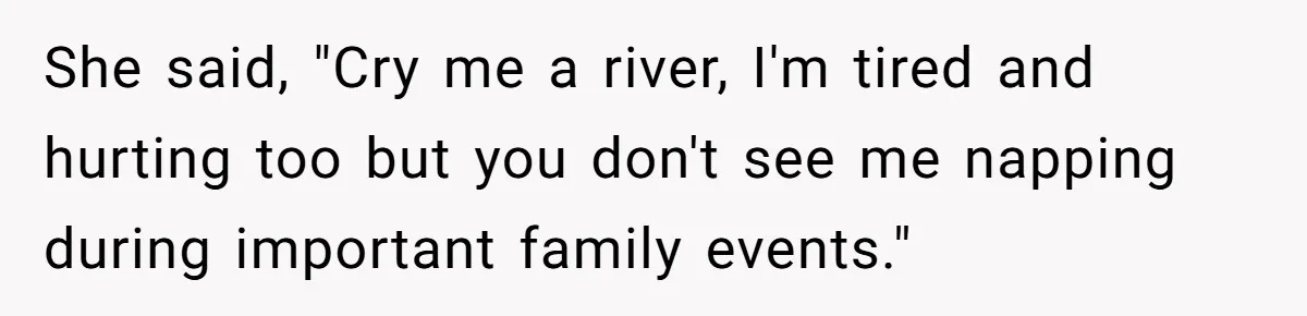 She said, "Cry me a river, I'm tired and hurting too but you don't see me napping during important family events."