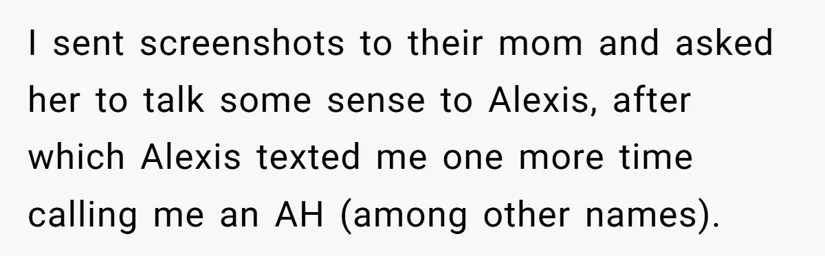I sent screenshots to their mom and asked her to talk some sense to Alexis, after which Alexis texted me one more time calling me an AH (among other names).
