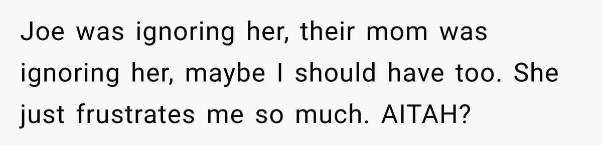 Joe was ignoring her, their mom was ignoring her, maybe I should have too. She just frustrates me so much. AITAH?