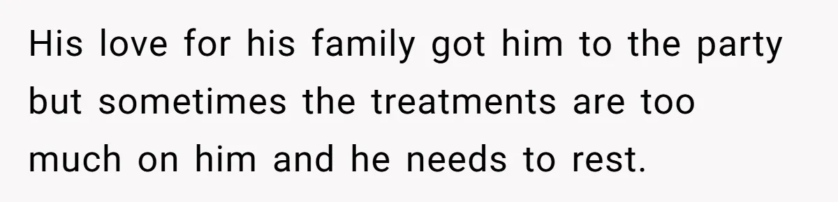 His love for his family got him to the party but sometimes the treatments are too much on him and he needs to rest.