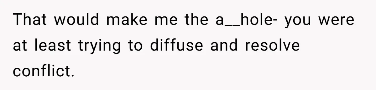 That would make me the a__hole- you were at least trying to diffuse and resolve conflict.