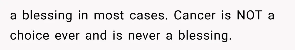 a blessing in most cases. Cancer is NOT a choice ever and is never a blessing.