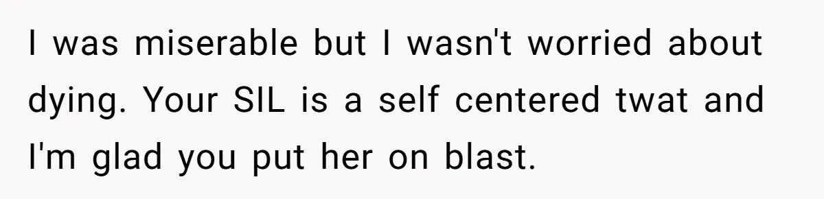 I was miserable but I wasn't worried about dying. Your SIL is a self centered twat and I'm glad you put her on blast.