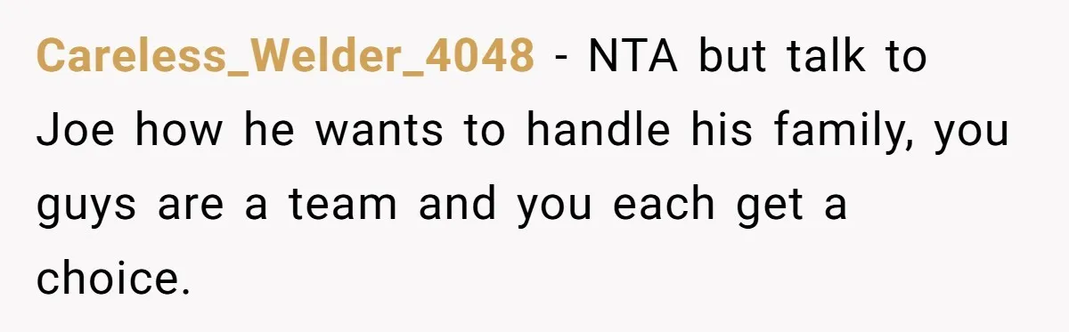 Careless_Welder_4048 − NTA but talk to Joe how he wants to handle his family, you guys are a team and you each get a choice.