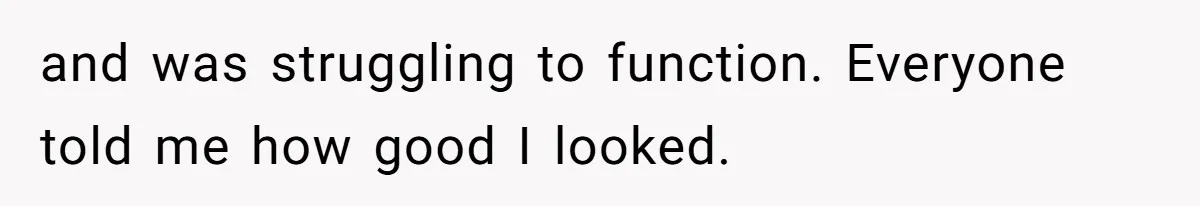 and was struggling to function. Everyone told me how good I looked.