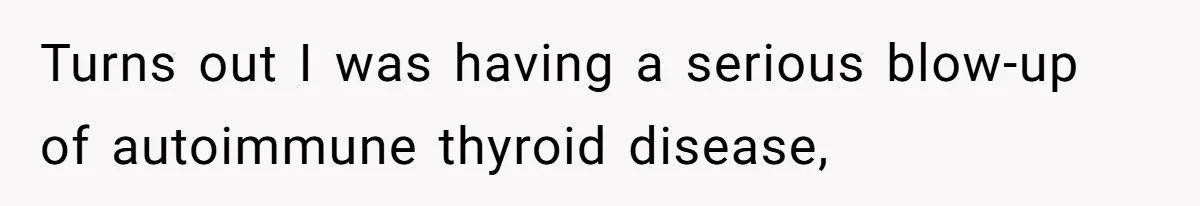Turns out I was having a serious blow-up of autoimmune thyroid disease,