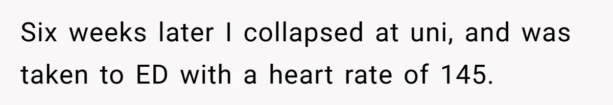 Six weeks later I collapsed at uni, and was taken to ED with a heart rate of 145.
