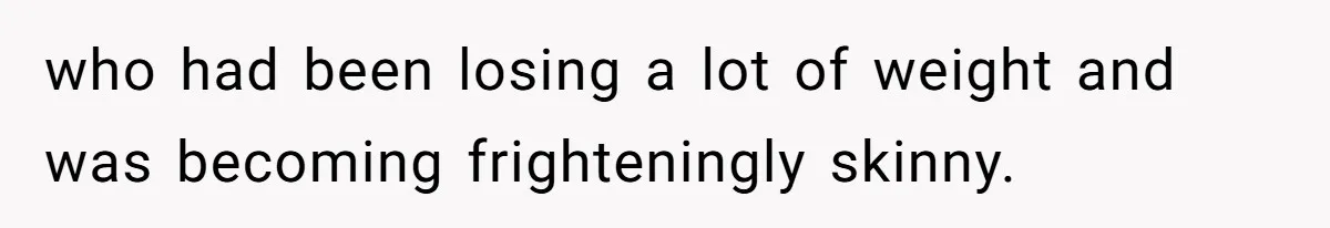 who had been losing a lot of weight and was becoming frighteningly skinny.