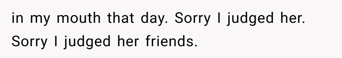 in my mouth that day. Sorry I judged her. Sorry I judged her friends.