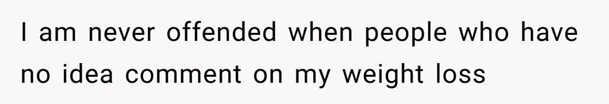 I am never offended when people who have no idea comment on my weight loss