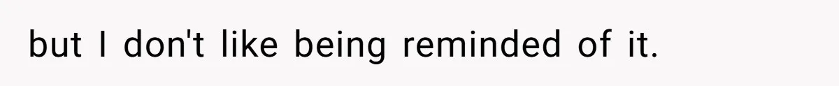 but I don't like being reminded of it.