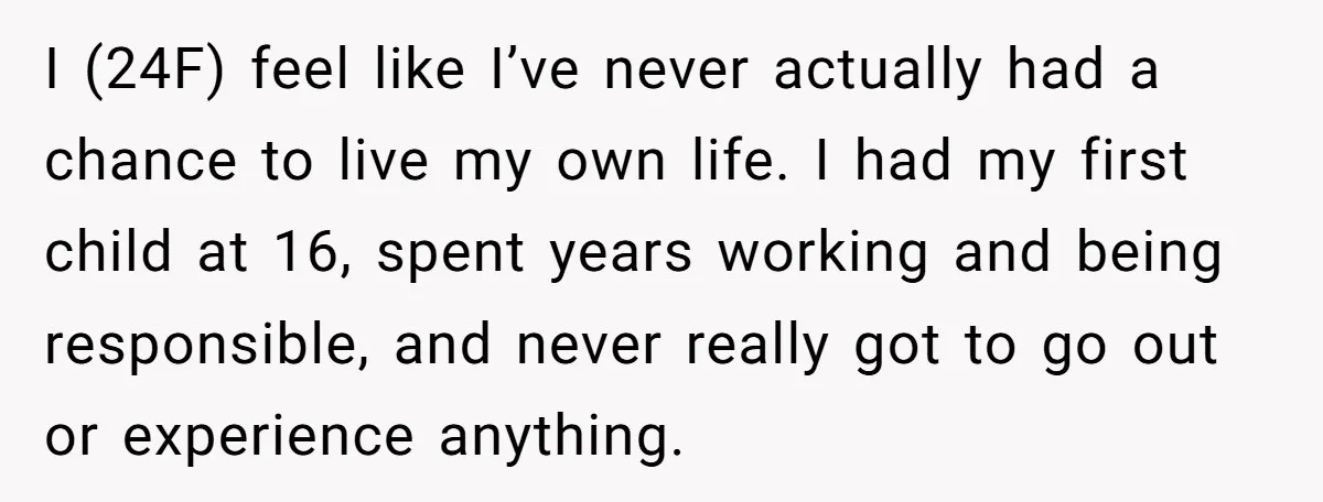 I (24F) feel like I’ve never actually had a chance to live my own life. I had my first child at 16, spent years working and being responsible, and never...