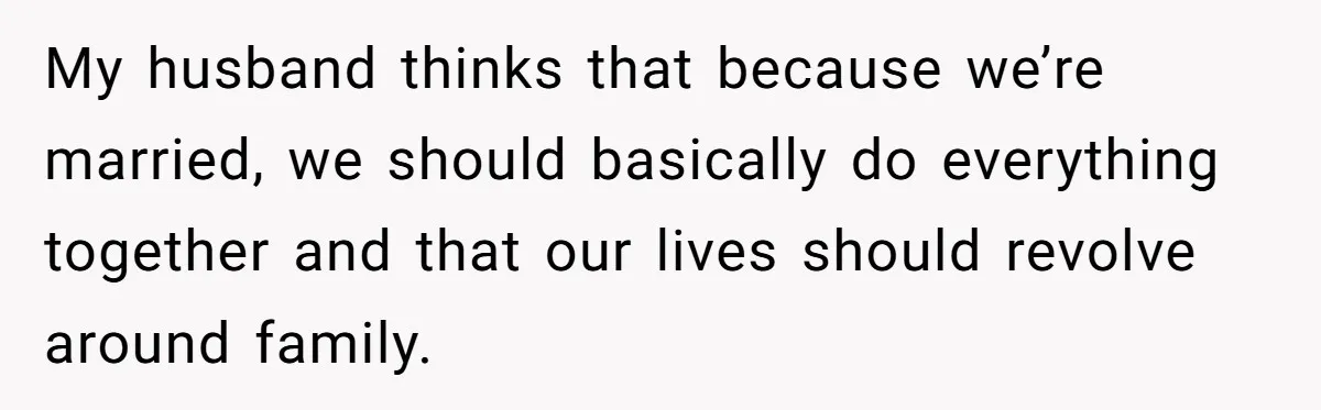 My husband thinks that because we’re married, we should basically do everything together and that our lives should revolve around family.