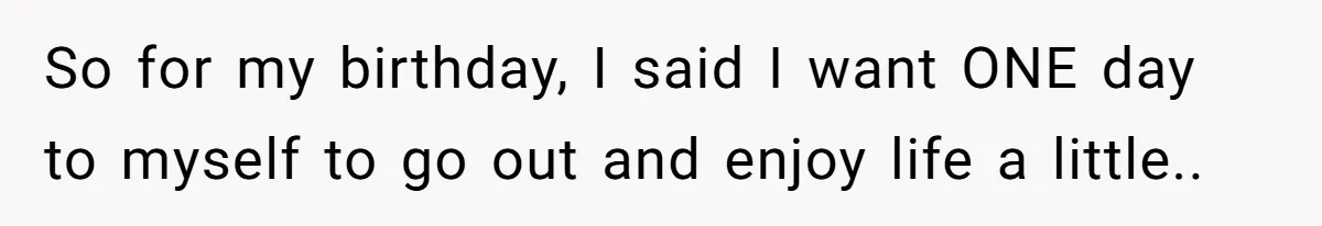 So for my birthday, I said I want ONE day to myself to go out and enjoy life a little..