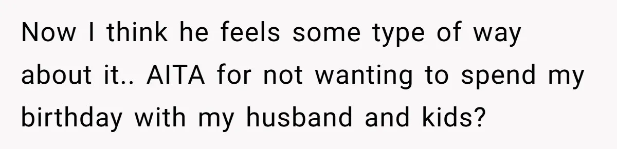 Now I think he feels some type of way about it.. AITA for not wanting to spend my birthday with my husband and kids?