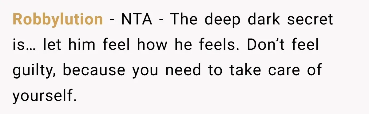 Robbylution − NTA - The deep dark secret is… let him feel how he feels. Don’t feel guilty, because you need to take care of yourself.