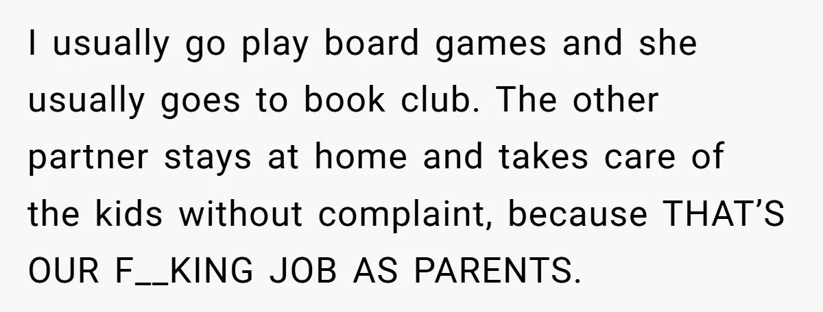 I usually go play board games and she usually goes to book club. The other partner stays at home and takes care of the kids without complaint, because THAT’S OUR...