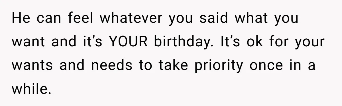 He can feel whatever you said what you want and it’s YOUR birthday. It’s ok for your wants and needs to take priority once in a while.