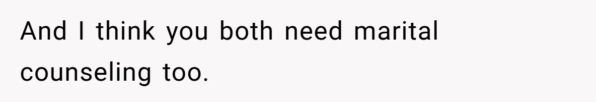 And I think you both need marital counseling too.
