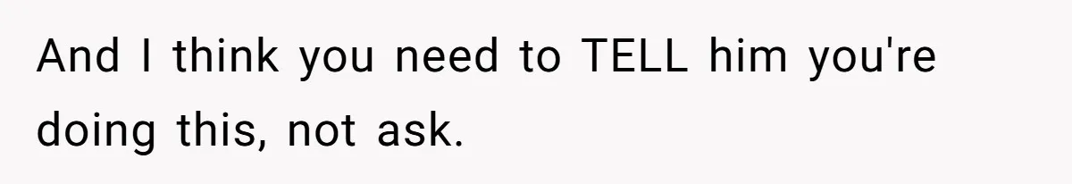 And I think you need to TELL him you're doing this, not ask.
