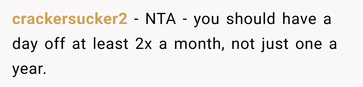 crackersucker2 − NTA - you should have a day off at least 2x a month, not just one a year.