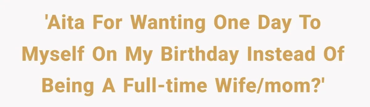 'AITA for wanting ONE day to myself on my birthday instead of being a full-time wife/mom?'
